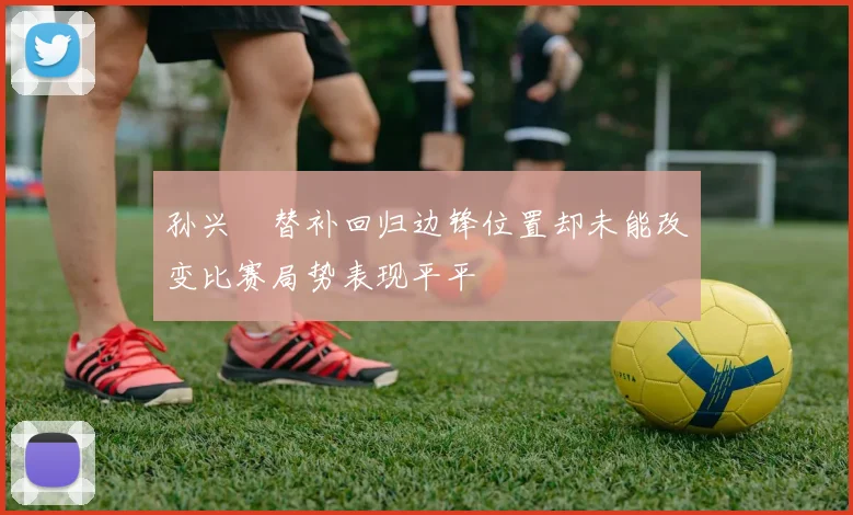 孙兴慜替补回归边锋位置却未能改变比赛局势表现平平