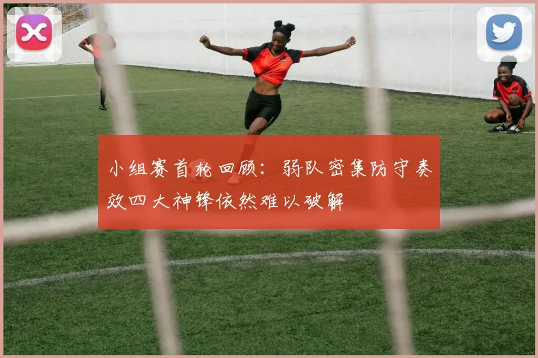 小组赛首轮回顾：弱队密集防守奏效四大神锋依然难以破解