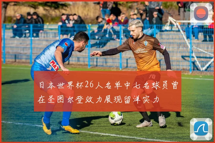 日本世界杯26人名单中七名球员曾在圣图尔登效力展现留洋实力