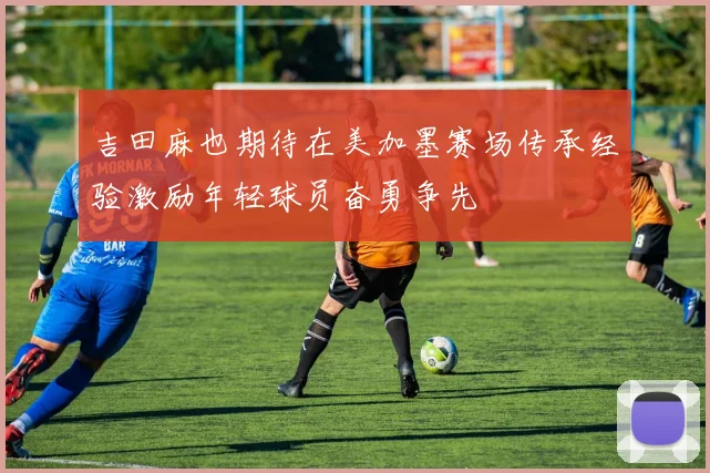 吉田麻也期待在美加墨赛场传承经验激励年轻球员奋勇争先