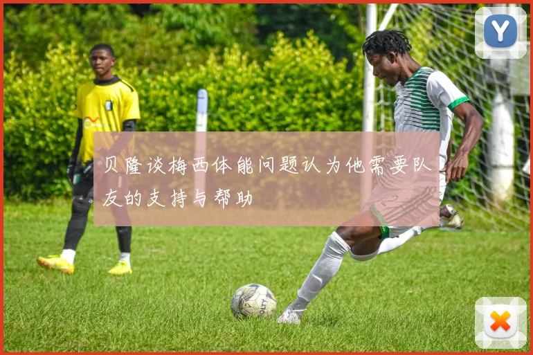 贝隆谈梅西体能问题认为他需要队友的支持与帮助