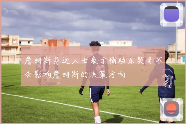 詹姆斯身边人士表示辅助东契奇不会影响詹姆斯的决策方向