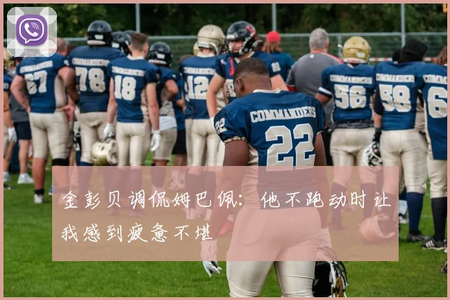 金彭贝调侃姆巴佩：他不跑动时让我感到疲惫不堪