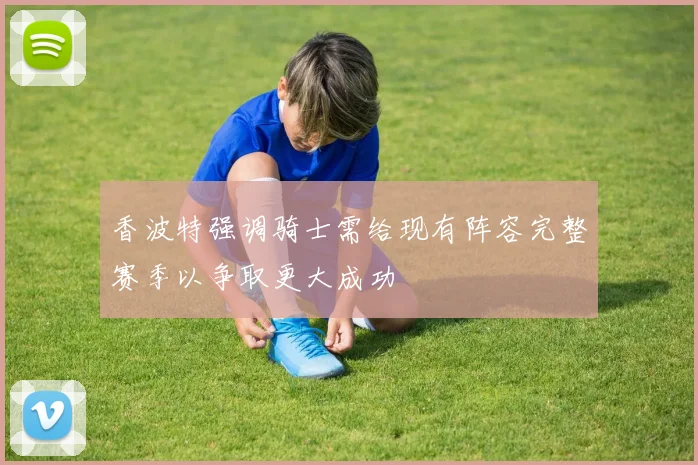 香波特强调骑士需给现有阵容完整赛季以争取更大成功