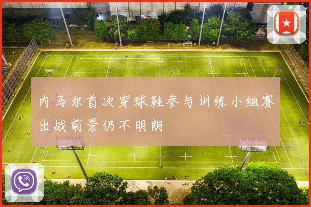 内马尔首次穿球鞋参与训练小组赛出战前景仍不明朗
