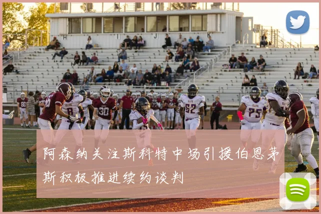 阿森纳关注斯科特中场引援伯恩茅斯积极推进续约谈判