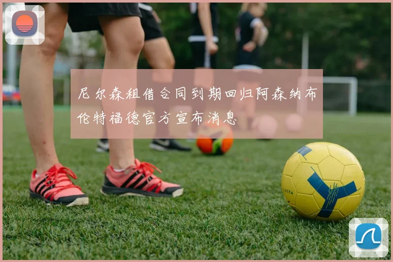尼尔森租借合同到期回归阿森纳布伦特福德官方宣布消息