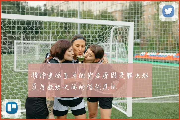 穆帅重返皇马的背后原因是解决球员与教练之间的信任危机