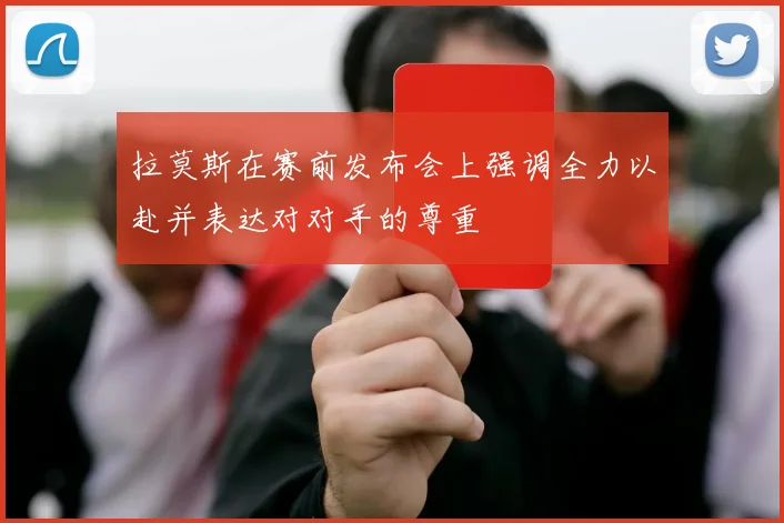 拉莫斯在赛前发布会上强调全力以赴并表达对对手的尊重