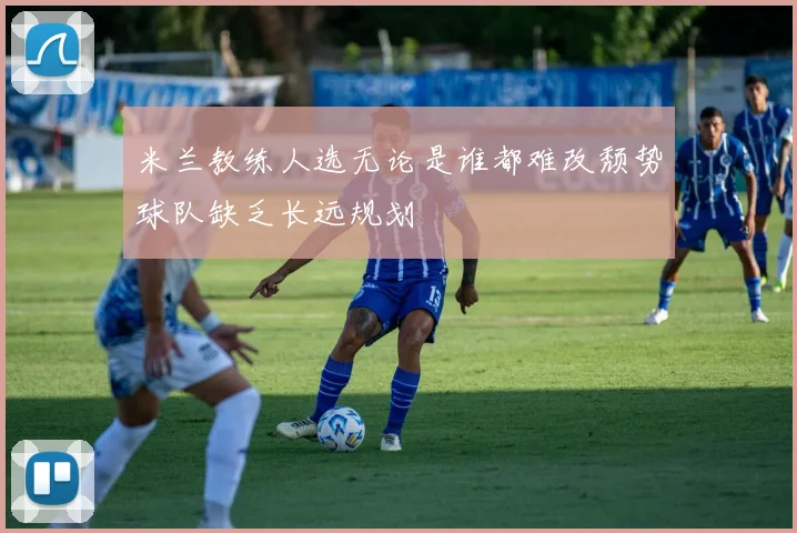 米兰教练人选无论是谁都难改颓势球队缺乏长远规划