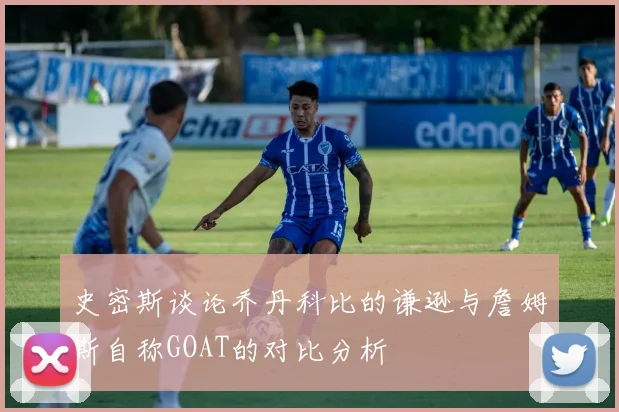 史密斯谈论乔丹科比的谦逊与詹姆斯自称GOAT的对比分析