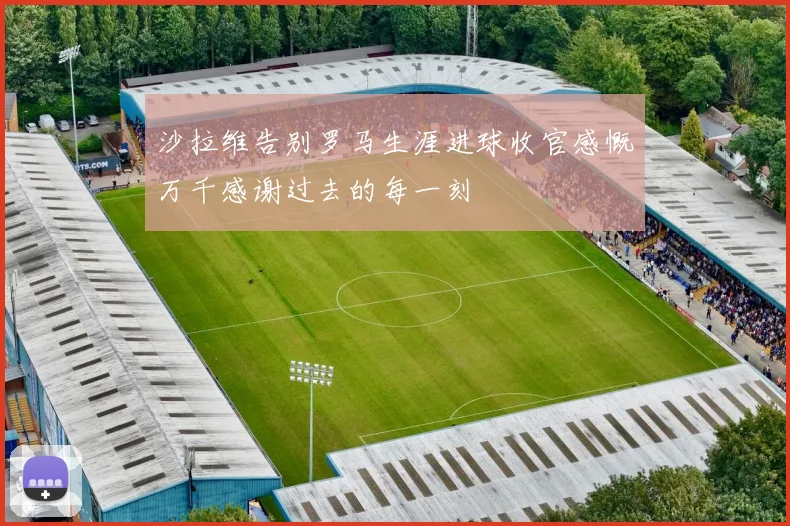 沙拉维告别罗马生涯进球收官感慨万千感谢过去的每一刻