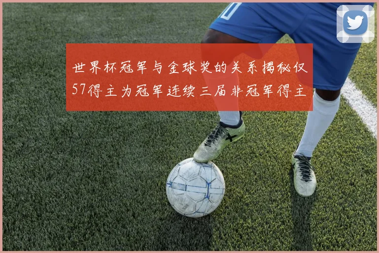 世界杯冠军与金球奖的关系揭秘仅57得主为冠军连续三届非冠军得主分析