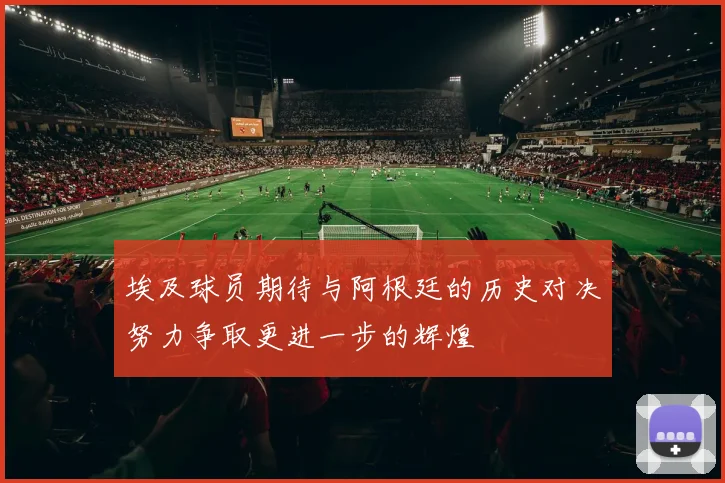 埃及球员期待与阿根廷的历史对决努力争取更进一步的辉煌