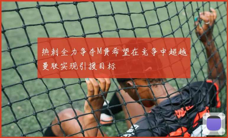 热刺全力争夺M费希望在竞争中超越曼联实现引援目标