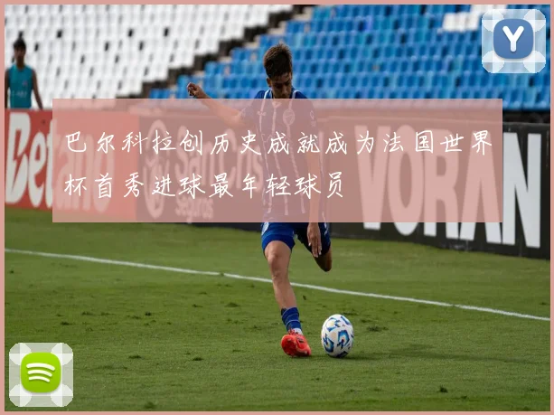巴尔科拉创历史成就成为法国世界杯首秀进球最年轻球员