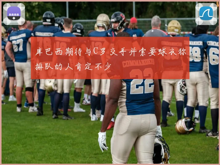 库巴西期待与C罗交手并索要球衣称排队的人肯定不少