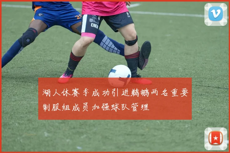 湖人休赛季成功引进鹈鹕两名重要制服组成员加强球队管理