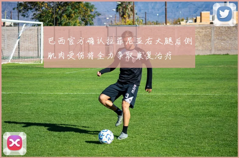 巴西官方确认拉菲尼亚右大腿后侧肌肉受伤将全力争取康复治疗