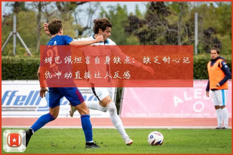 姆巴佩坦言自身缺点：缺乏耐心记仇冲动直接让人反感