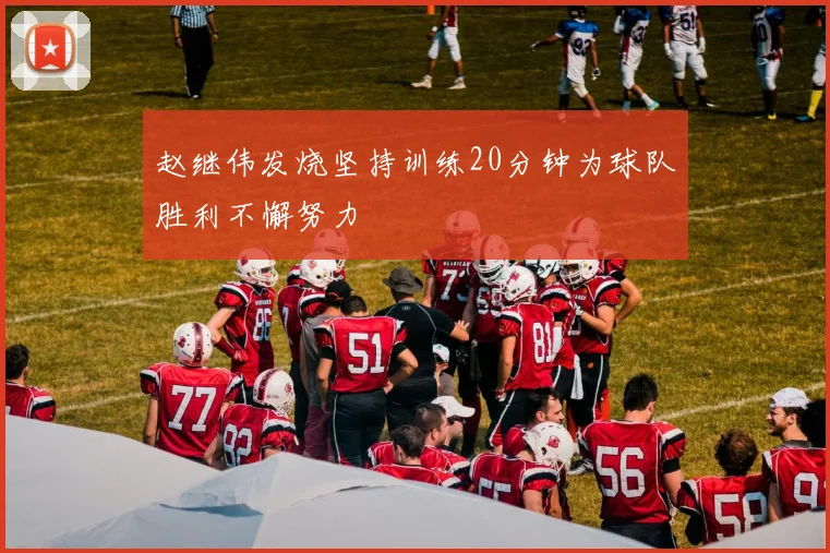 赵继伟发烧坚持训练20分钟为球队胜利不懈努力