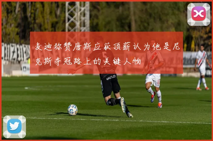 麦迪称赞唐斯应获顶薪认为他是尼克斯夺冠路上的关键人物