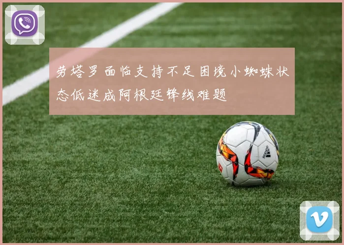 劳塔罗面临支持不足困境小蜘蛛状态低迷成阿根廷锋线难题
