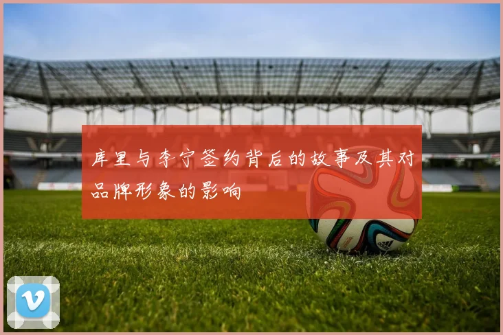 库里与李宁签约背后的故事及其对品牌形象的影响