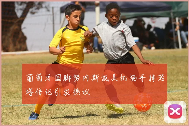 葡萄牙国脚努内斯抵美机场手持若塔传记引发热议