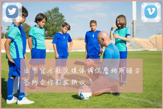 法甲官方社交媒体调侃詹姆斯暗示签约合作引发热议