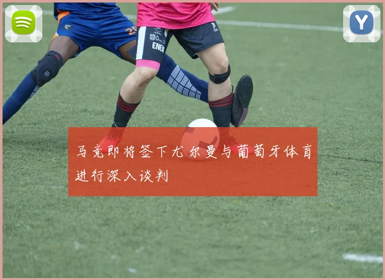 马竞即将签下尤尔曼与葡萄牙体育进行深入谈判