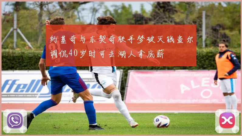 约基奇与东契奇联手梦破灭钱查尔调侃40岁时可去湖人拿底薪