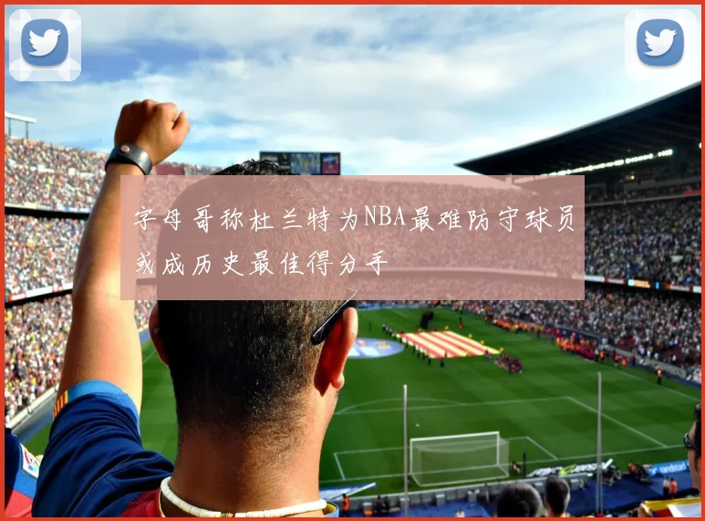 字母哥称杜兰特为NBA最难防守球员或成历史最佳得分手